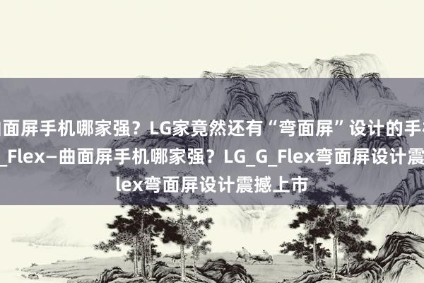 曲面屏手机哪家强？LG家竟然还有“弯面屏”设计的手机-LG_G_Flex—曲面屏手机哪家强？LG_G_Flex弯面屏设计震撼上市